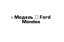  › Модель ­ Ford Mondeo